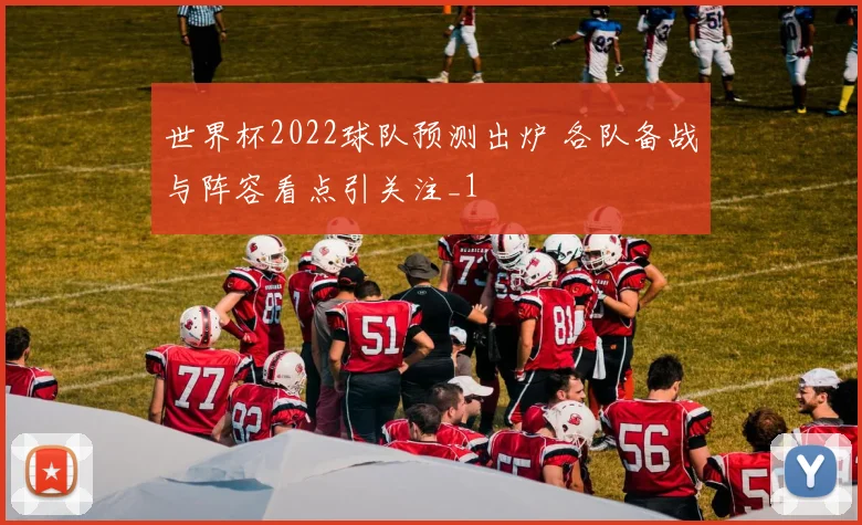 世界杯2022球队预测出炉 各队备战与阵容看点引关注_1