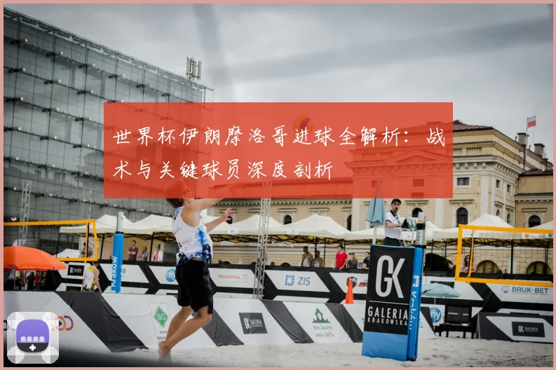 世界杯伊朗摩洛哥进球全解析：战术与关键球员深度剖析