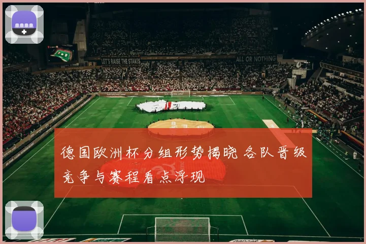 德国欧洲杯分组形势揭晓 各队晋级竞争与赛程看点浮现