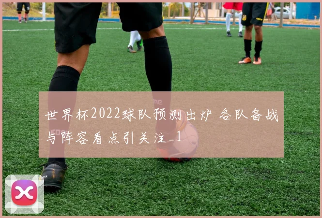 世界杯2022球队预测出炉 各队备战与阵容看点引关注_1