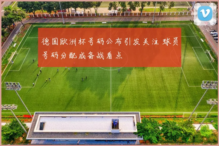德国欧洲杯号码公布引发关注 球员号码分配成备战看点