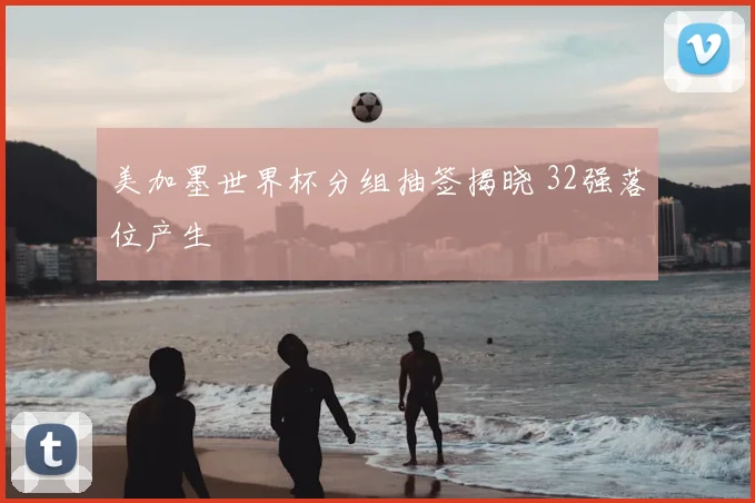 美加墨世界杯分组抽签揭晓 32强落位产生
