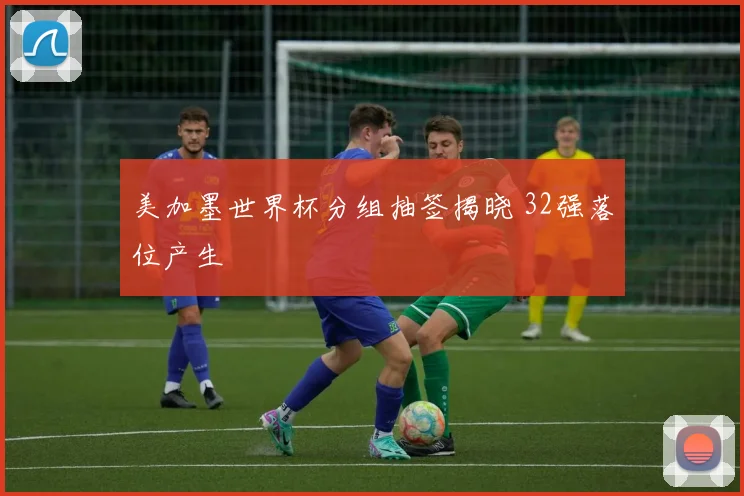 美加墨世界杯分组抽签揭晓 32强落位产生