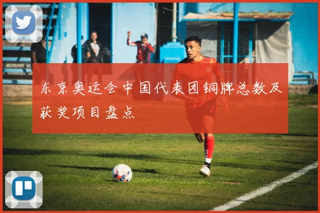 东京奥运会中国代表团铜牌总数及获奖项目盘点