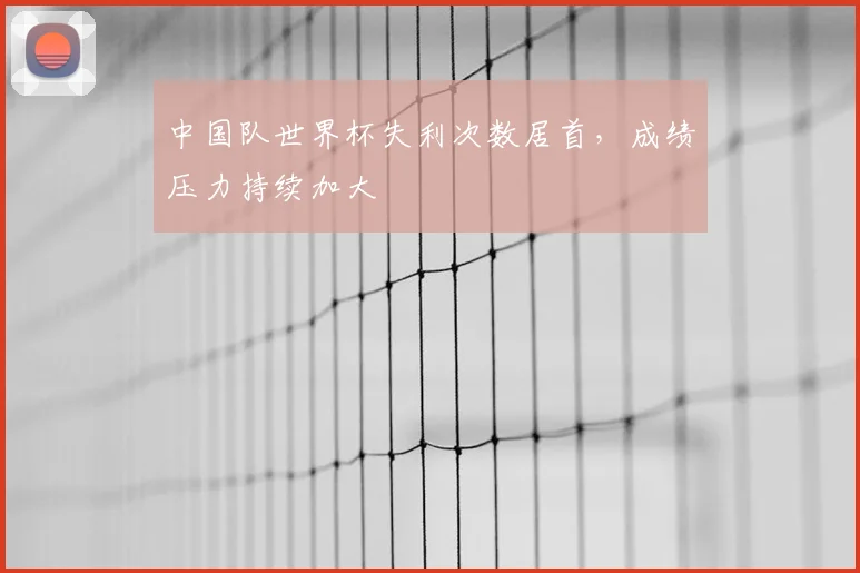 中国队世界杯失利次数居首，成绩压力持续加大