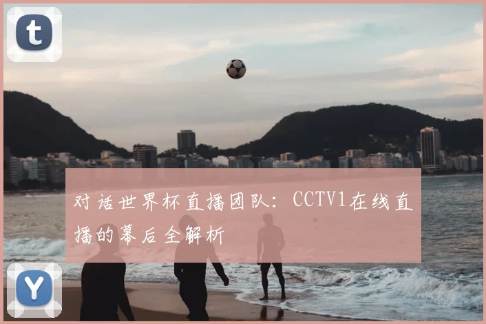 对话世界杯直播团队：CCTV1在线直播的幕后全解析