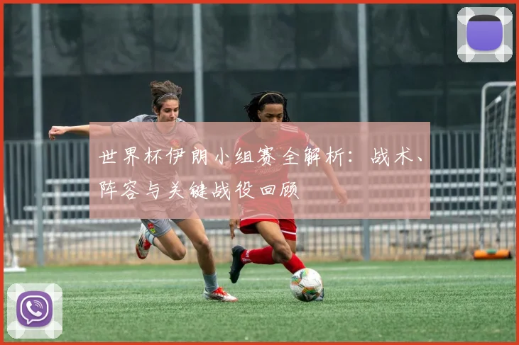 世界杯伊朗小组赛全解析：战术、阵容与关键战役回顾