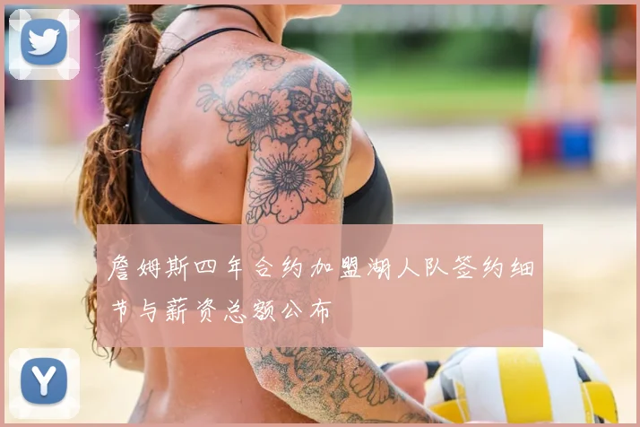詹姆斯四年合约加盟湖人队签约细节与薪资总额公布
