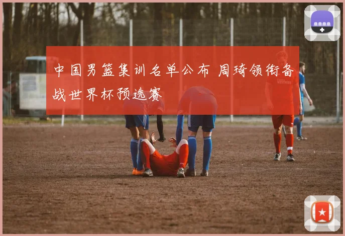 中国男篮集训名单公布 周琦领衔备战世界杯预选赛
