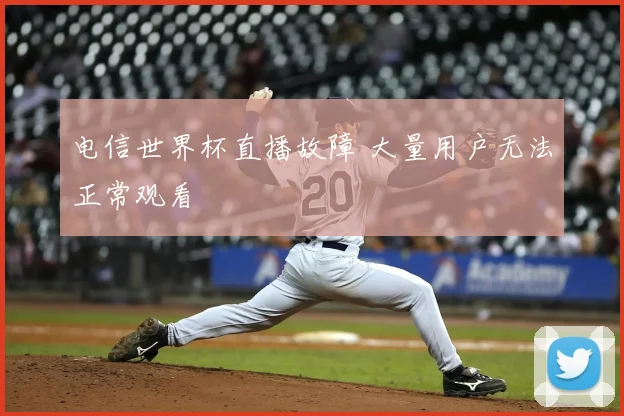 电信世界杯直播故障 大量用户无法正常观看