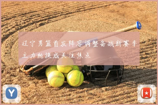 辽宁男篮首发阵容调整备战新赛季主力轮换成关注焦点