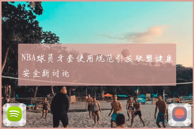 NBA球员牙套使用规范引发联盟健康安全新讨论