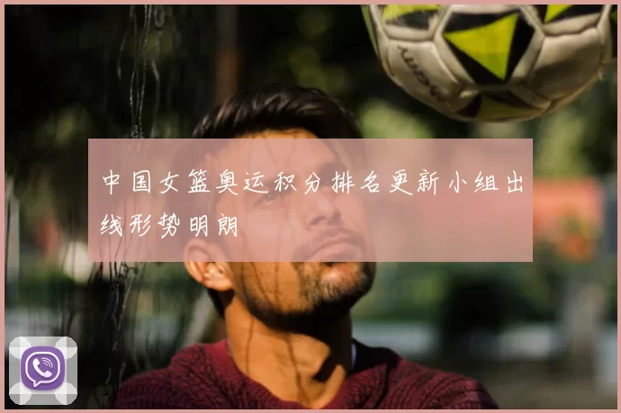 中国女篮奥运积分排名更新小组出线形势明朗