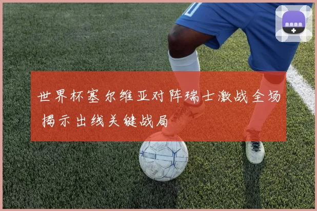 世界杯塞尔维亚对阵瑞士激战全场 揭示出线关键战局