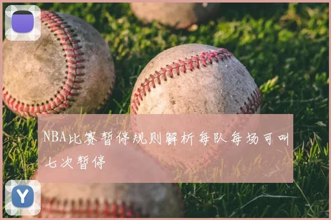 NBA比赛暂停规则解析每队每场可叫七次暂停