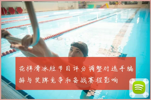 花样滑冰短节目评分调整对选手编排与奖牌竞争和备战赛程影响