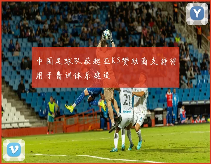 中国足球队获起亚K5赞助商支持将用于青训体系建设