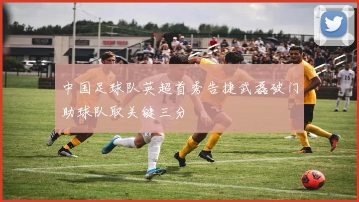 中国足球队英超首秀告捷武磊破门助球队取关键三分