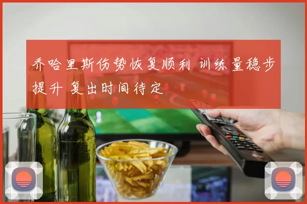 乔哈里斯伤势恢复顺利 训练量稳步提升 复出时间待定