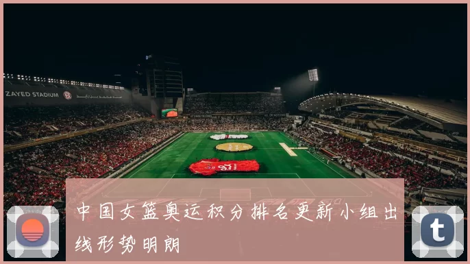 中国女篮奥运积分排名更新小组出线形势明朗