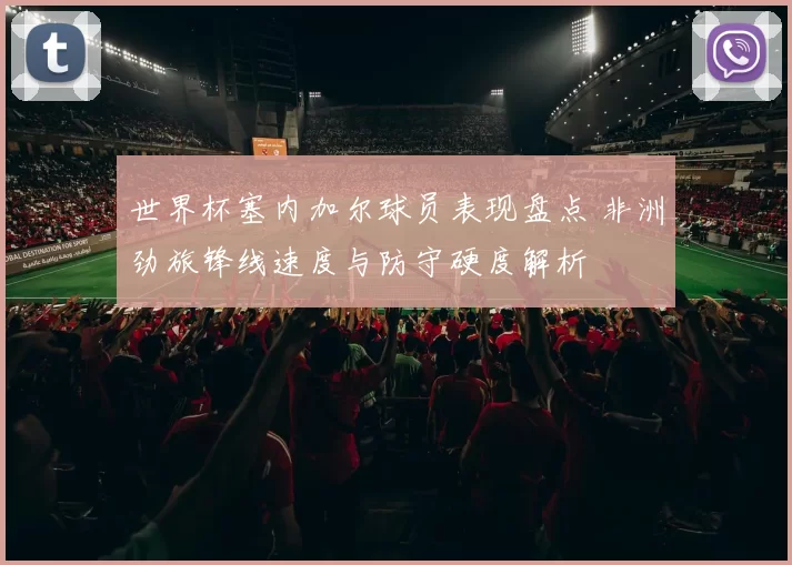 世界杯塞内加尔球员表现盘点 非洲劲旅锋线速度与防守硬度解析