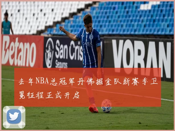 去年NBA总冠军丹佛掘金队新赛季卫冕征程正式开启