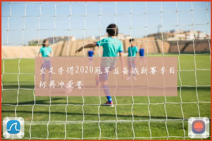 女足夺得2020冠军后备战新赛季目标再冲荣誉
