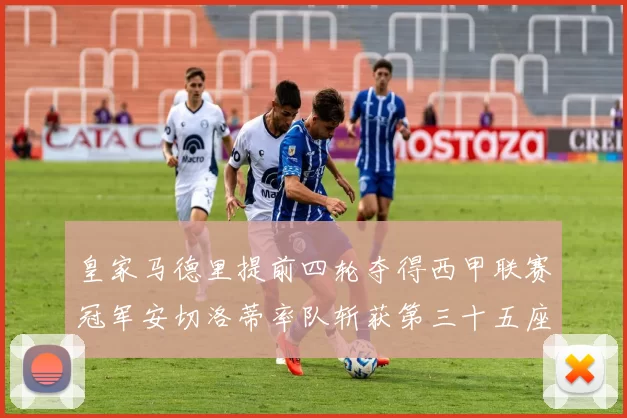 皇家马德里提前四轮夺得西甲联赛冠军安切洛蒂率队斩获第三十五座奖杯