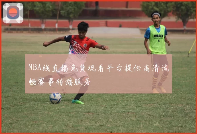 NBA线直播免费观看平台提供高清流畅赛事转播服务