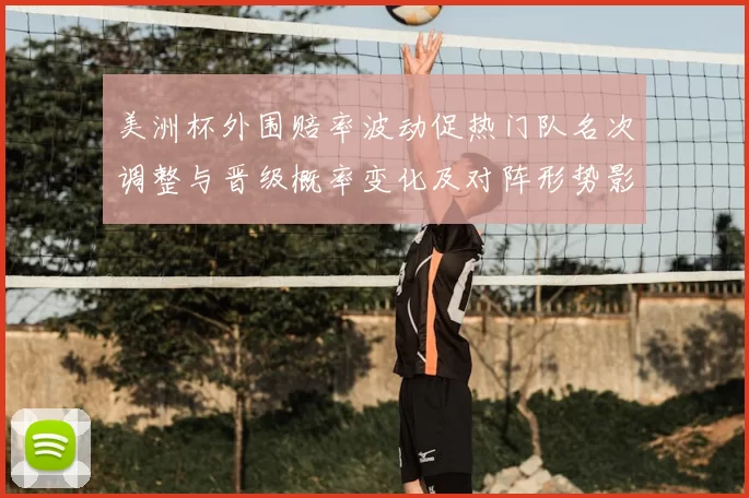 美洲杯外围赔率波动促热门队名次调整与晋级概率变化及对阵形势影响分析