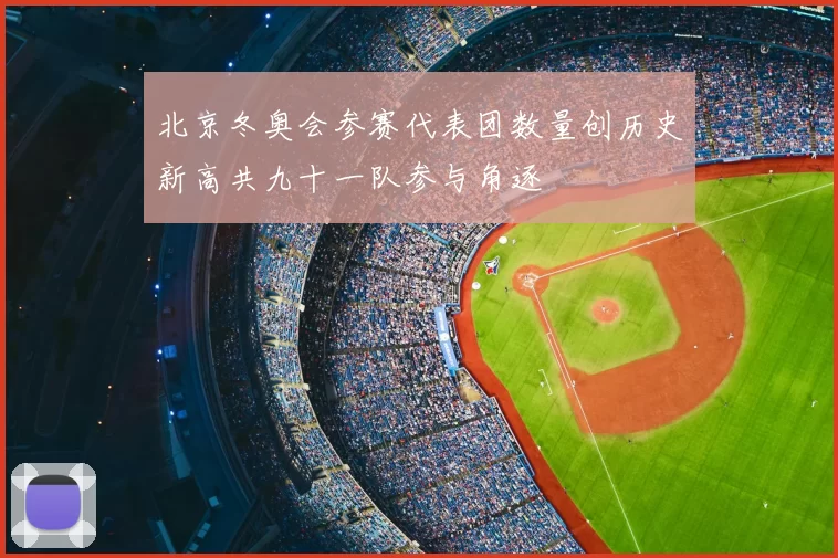 北京冬奥会参赛代表团数量创历史新高共九十一队参与角逐