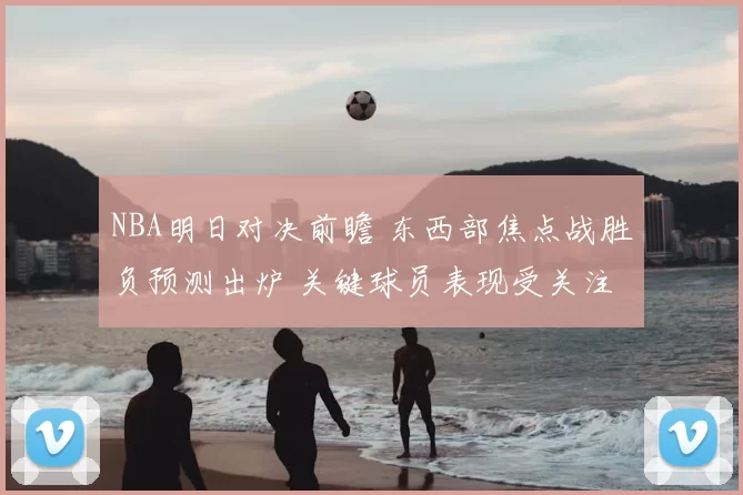 NBA明日对决前瞻 东西部焦点战胜负预测出炉 关键球员表现受关注
