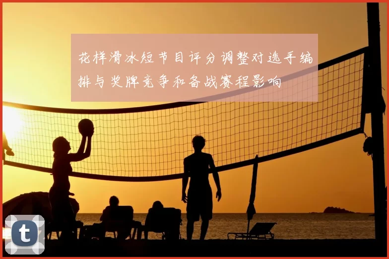 花样滑冰短节目评分调整对选手编排与奖牌竞争和备战赛程影响