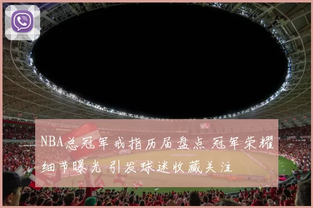 NBA总冠军戒指历届盘点 冠军荣耀细节曝光 引发球迷收藏关注