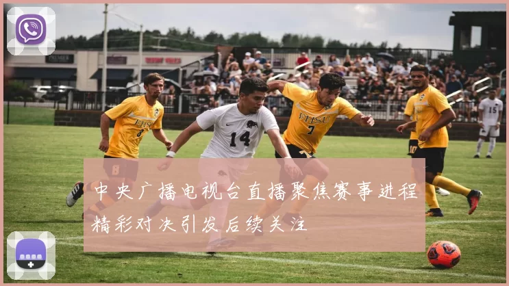 中央广播电视台直播聚焦赛事进程精彩对决引发后续关注
