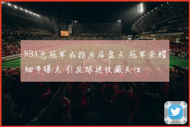 NBA总冠军戒指历届盘点 冠军荣耀细节曝光 引发球迷收藏关注
