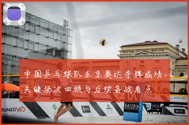 中国乒乓球队东京奥运夺牌成绩、关键场次回顾与后续备战看点