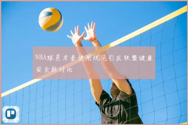 NBA球员牙套使用规范引发联盟健康安全新讨论