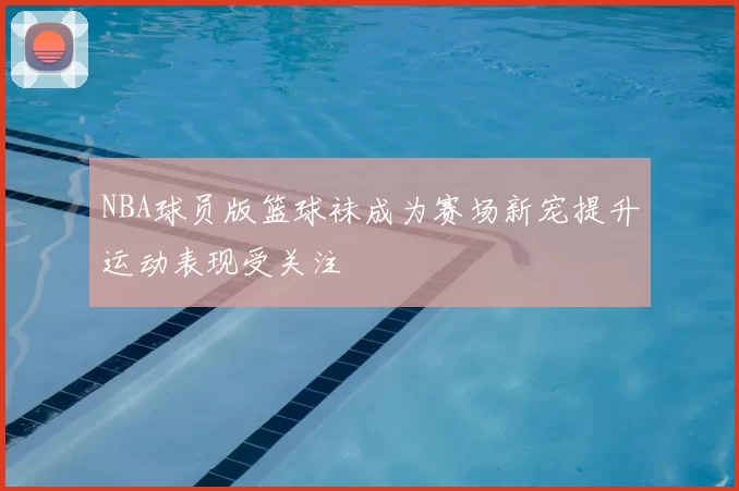 NBA球员版篮球袜成为赛场新宠提升运动表现受关注