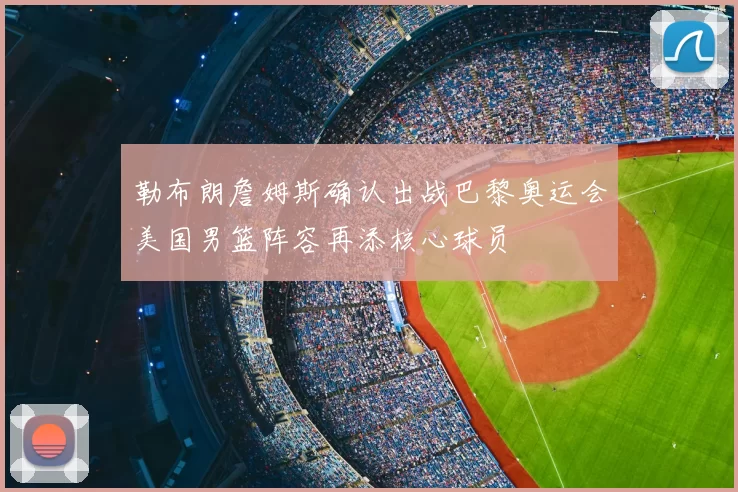 勒布朗詹姆斯确认出战巴黎奥运会美国男篮阵容再添核心球员