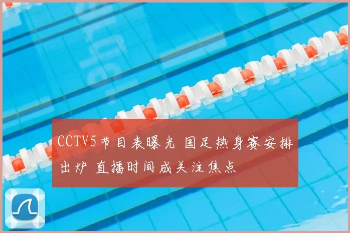 CCTV5节目表曝光 国足热身赛安排出炉 直播时间成关注焦点