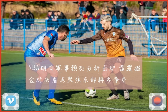 NBA明日赛事预测分析出炉 雷霆掘金对决看点聚焦东部排名争夺