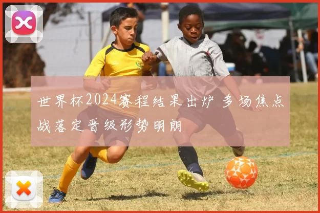 世界杯2024赛程结果出炉 多场焦点战落定晋级形势明朗