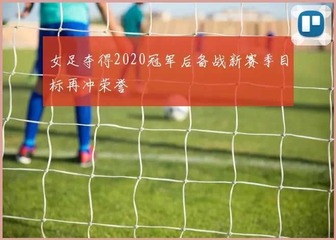 女足夺得2020冠军后备战新赛季目标再冲荣誉