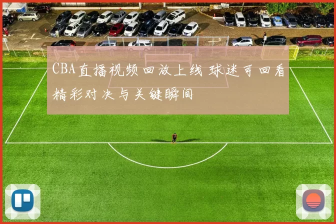 CBA直播视频回放上线 球迷可回看精彩对决与关键瞬间