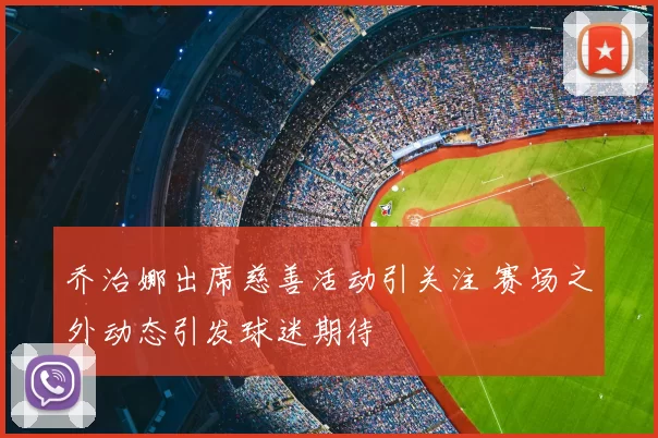 乔治娜出席慈善活动引关注 赛场之外动态引发球迷期待