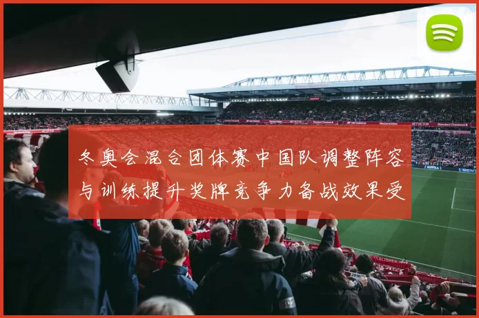 冬奥会混合团体赛中国队调整阵容与训练提升奖牌竞争力备战效果受关注