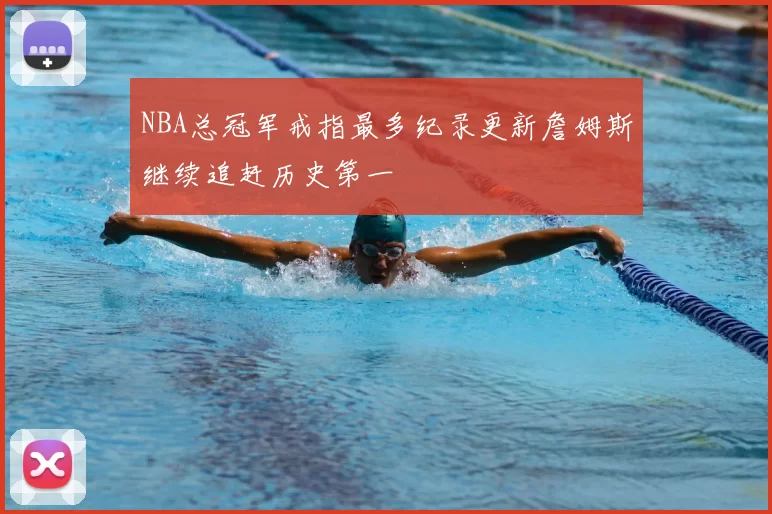 NBA总冠军戒指最多纪录更新詹姆斯继续追赶历史第一