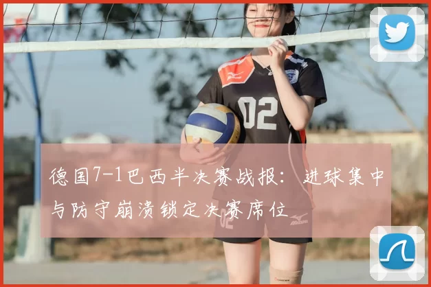 德国7-1巴西半决赛战报：进球集中与防守崩溃锁定决赛席位