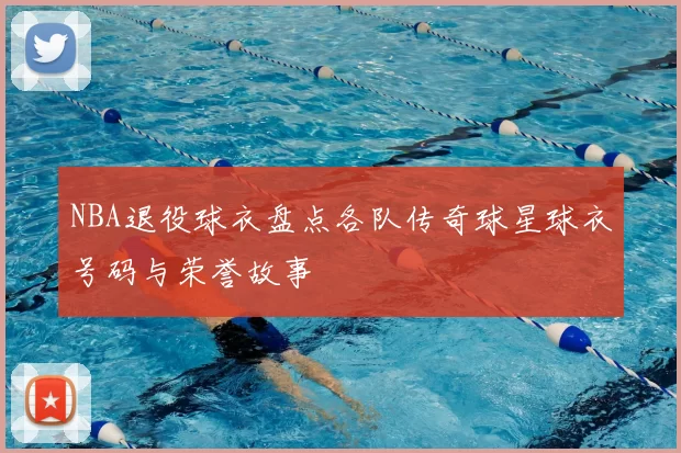 NBA退役球衣盘点各队传奇球星球衣号码与荣誉故事